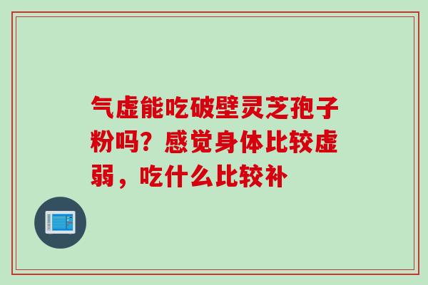 气虚能吃破壁灵芝孢子粉吗?感觉身体比较虚弱,吃什么比较补