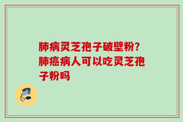 肺病灵芝孢子破壁粉？肺癌病人可以吃灵芝孢子粉吗