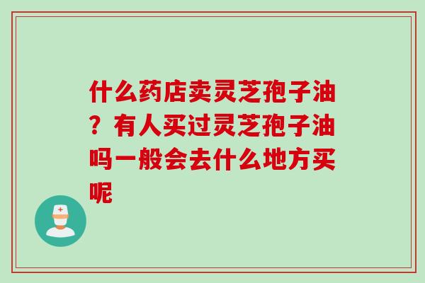 什么药店卖灵芝孢子油？有人买过灵芝孢子油吗一般会去什么地方买呢