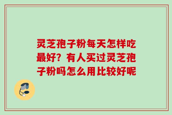 灵芝孢子粉每天怎样吃最好？有人买过灵芝孢子粉吗怎么用比较好呢