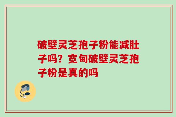 破壁灵芝孢子粉能减肚子吗？宽甸破壁灵芝孢子粉是真的吗