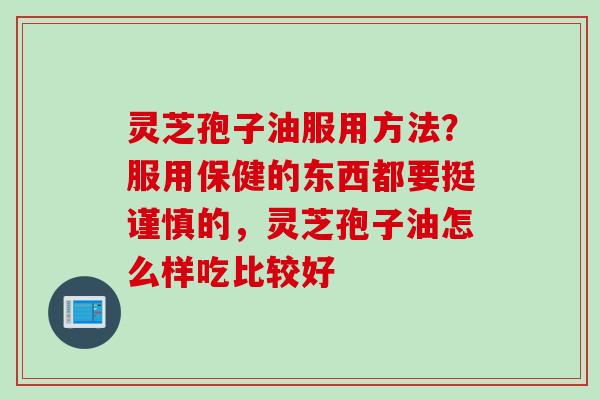 灵芝孢子油服用方法？服用保健的东西都要挺谨慎的，灵芝孢子油怎么样吃比较好