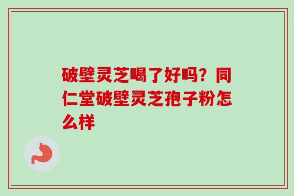 破壁灵芝喝了好吗？同仁堂破壁灵芝孢子粉怎么样