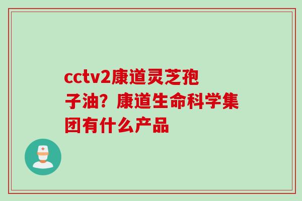 cctv2康道灵芝孢子油？康道生命科学集团有什么产品