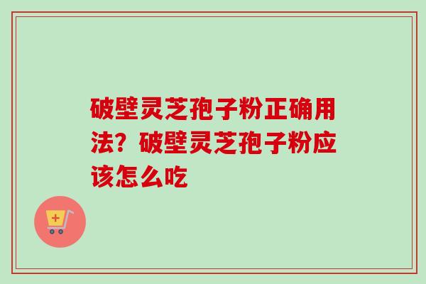 破壁灵芝孢子粉正确用法？破壁灵芝孢子粉应该怎么吃