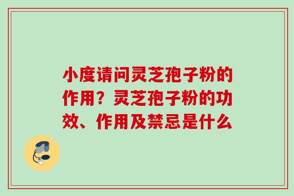 小度请问灵芝孢子粉的作用？灵芝孢子粉的功效、作用及禁忌是什么