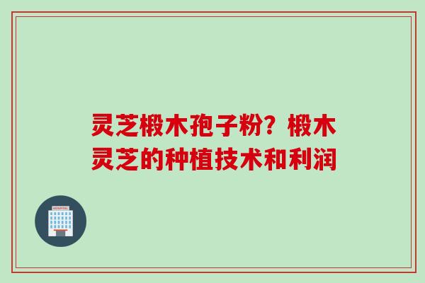 灵芝椴木孢子粉？椴木灵芝的种植技术和利润