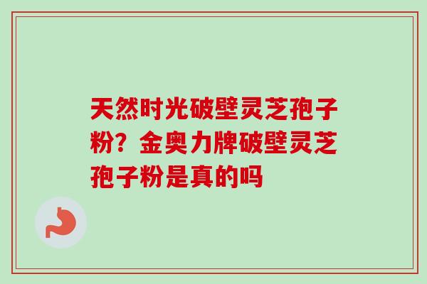 天然时光破壁灵芝孢子粉？金奥力牌破壁灵芝孢子粉是真的吗