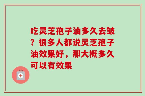 吃灵芝孢子油多久去皱？很多人都说灵芝孢子油效果好，那大概多久可以有效果