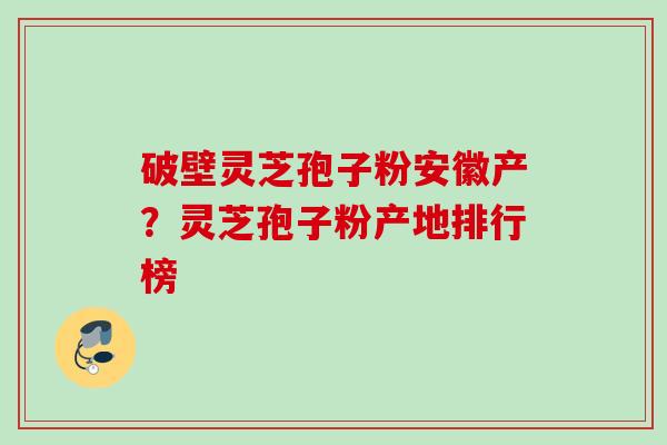 破壁灵芝孢子粉安徽产？灵芝孢子粉产地排行榜