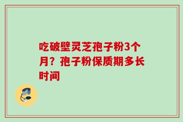 吃破壁灵芝孢子粉3个月？孢子粉保质期多长时间
