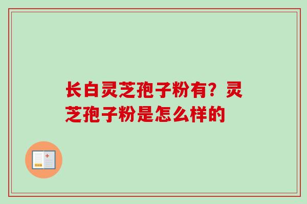 长白灵芝孢子粉有?灵芝孢子粉是怎么样的