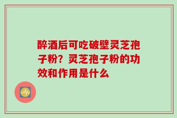 醉酒后可吃破壁灵芝孢子粉？灵芝孢子粉的功效和作用是什么