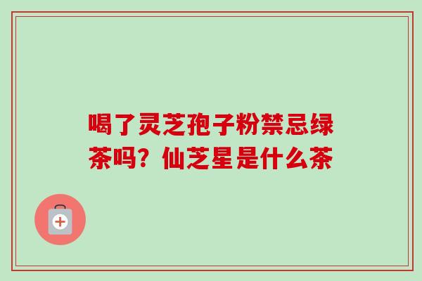 喝了灵芝孢子粉禁忌绿茶吗？仙芝星是什么茶