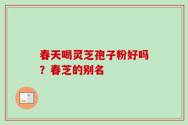 春天喝灵芝孢子粉好吗？春芝的别名