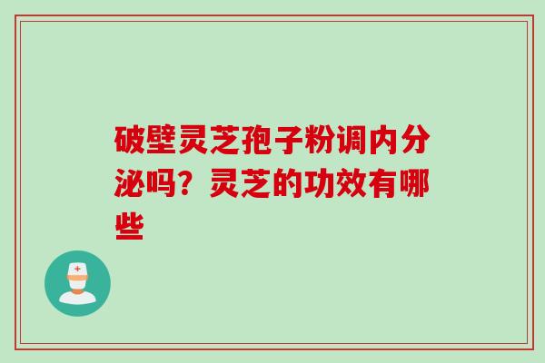 破壁灵芝孢子粉调内分泌吗？灵芝的功效有哪些