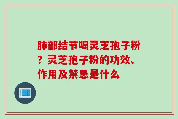 肺部结节喝灵芝孢子粉？灵芝孢子粉的功效、作用及禁忌是什么