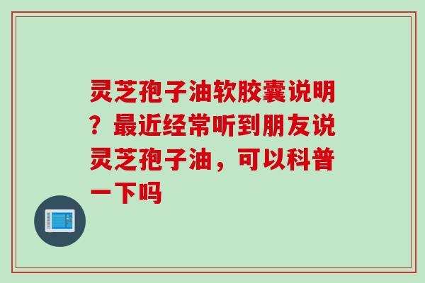 灵芝孢子油软胶囊说明？最近经常听到朋友说灵芝孢子油，可以科普一下吗