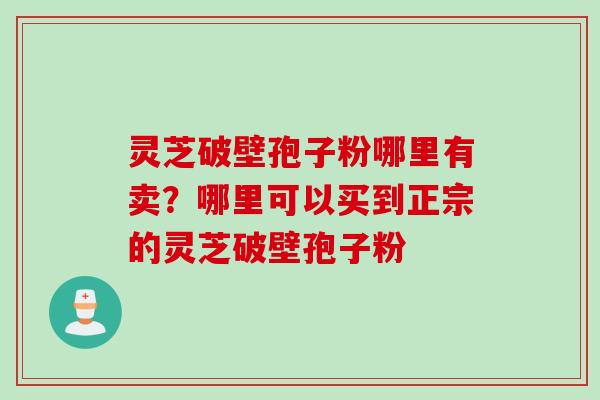 灵芝破壁孢子粉哪里有卖？哪里可以买到正宗的灵芝破壁孢子粉