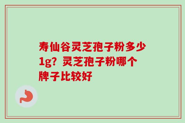 寿仙谷灵芝孢子粉多少1g？灵芝孢子粉哪个牌子比较好