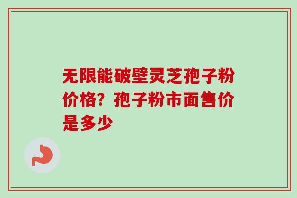 无限能破壁灵芝孢子粉价格？孢子粉市面售价是多少