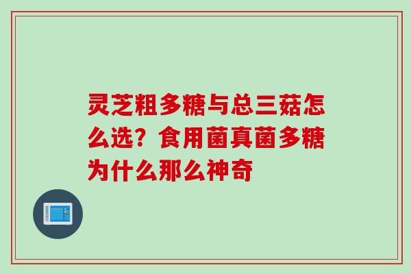 灵芝粗多糖与总三菇怎么选?食用菌真菌多糖为什么那么神奇 灵芝粗多糖与总三菇怎么选?食用菌真菌多糖为什么那么神奇