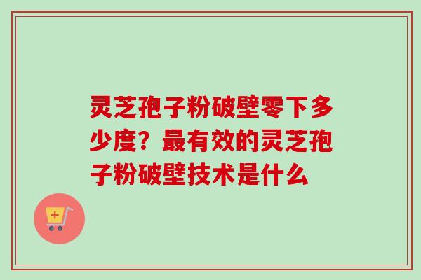 灵芝孢子粉破壁零下多少度？最有效的灵芝孢子粉破壁技术是什么