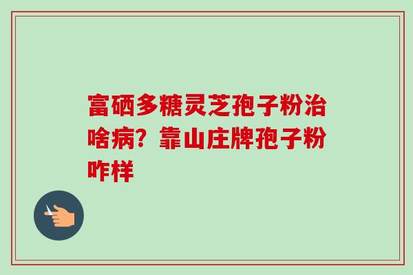 富硒多糖灵芝孢子粉治啥病?靠山庄牌孢子粉咋样