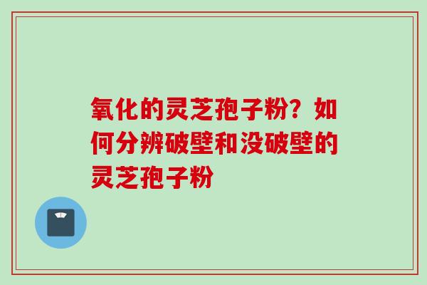 氧化的灵芝孢子粉？如何分辨破壁和没破壁的灵芝孢子粉