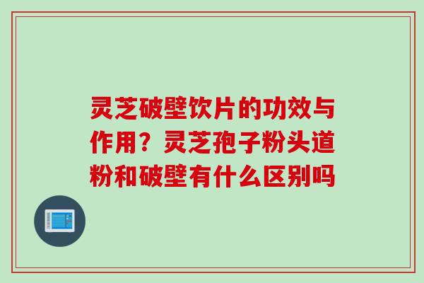 灵芝破壁饮片的功效与作用？灵芝孢子粉头道粉和破壁有什么区别吗