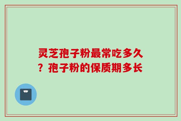 灵芝孢子粉最常吃多久？孢子粉的保质期多长
