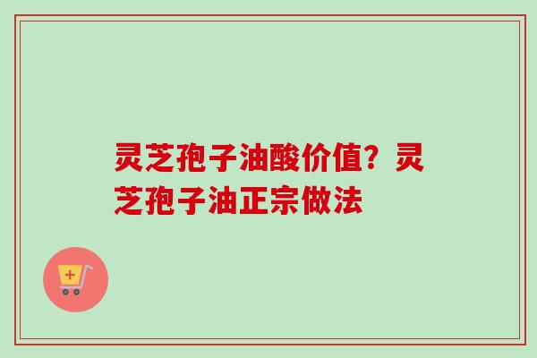 灵芝孢子油酸价值？灵芝孢子油正宗做法