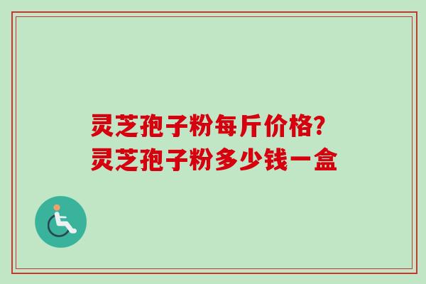 灵芝孢子粉每斤价格？灵芝孢子粉多少钱一盒