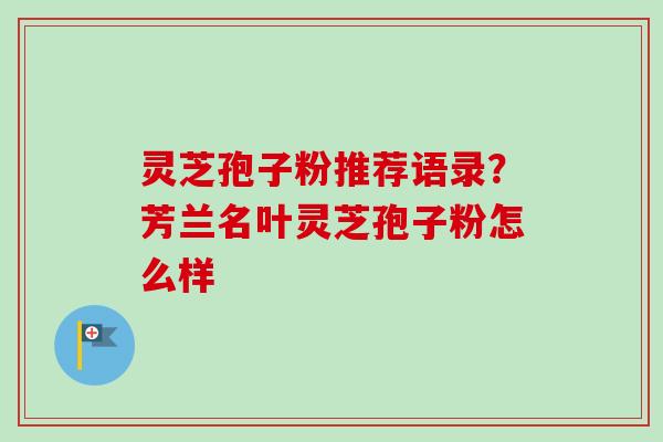 灵芝孢子粉推荐语录?芳兰名叶灵芝孢子粉怎么样
