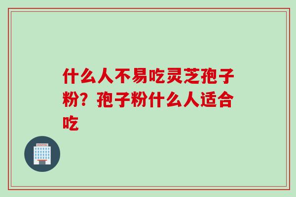 什么人不易吃灵芝孢子粉？孢子粉什么人适合吃