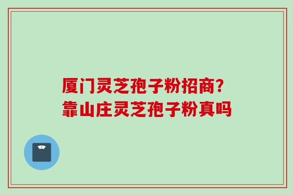 厦门灵芝孢子粉招商？靠山庄灵芝孢子粉真吗