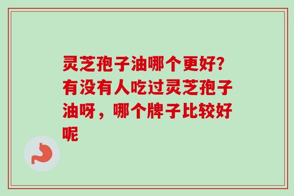 灵芝孢子油哪个更好？有没有人吃过灵芝孢子油呀，哪个牌子比较好呢