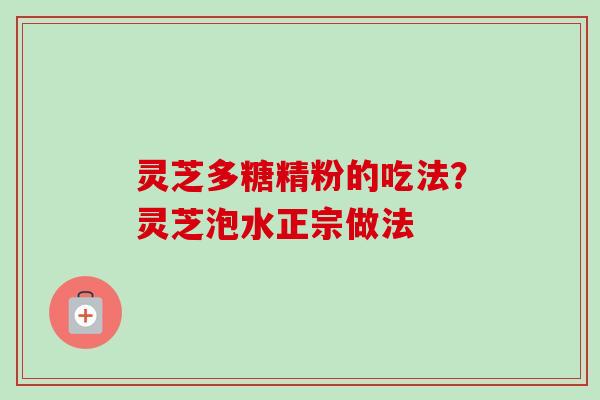 灵芝多糖精粉的吃法？灵芝泡水正宗做法