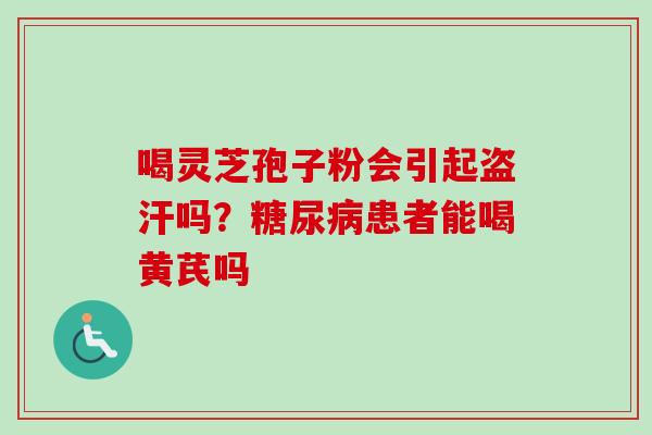 喝灵芝孢子粉会引起盗汗吗？糖尿病患者能喝黄芪吗