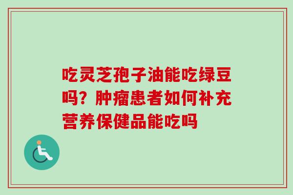 吃灵芝孢子油能吃绿豆吗？肿瘤患者如何补充营养保健品能吃吗