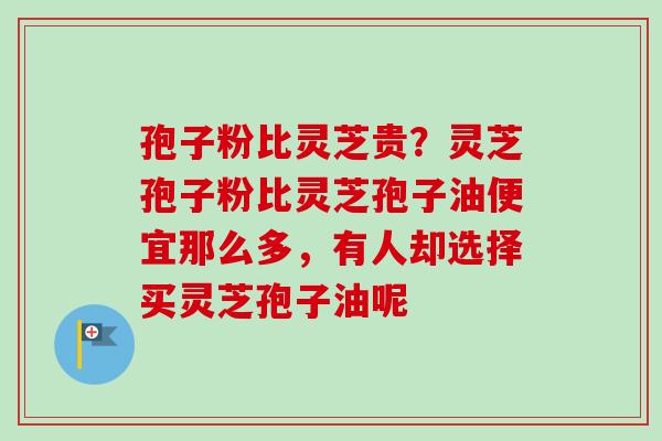 孢子粉比灵芝贵？灵芝孢子粉比灵芝孢子油便宜那么多，有人却选择买灵芝孢子油呢