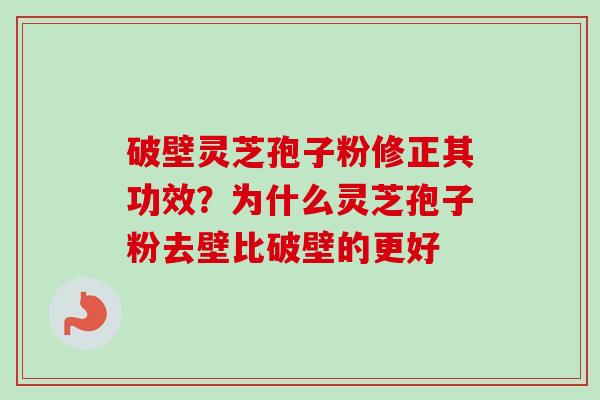 破壁灵芝孢子粉修正其功效？为什么灵芝孢子粉去壁比破壁的更好