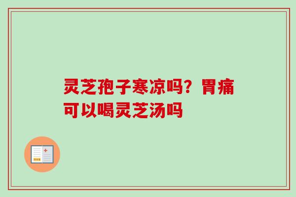 灵芝孢子寒凉吗？胃痛可以喝灵芝汤吗