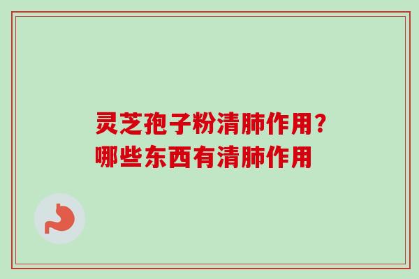 灵芝孢子粉清肺作用？哪些东西有清肺作用