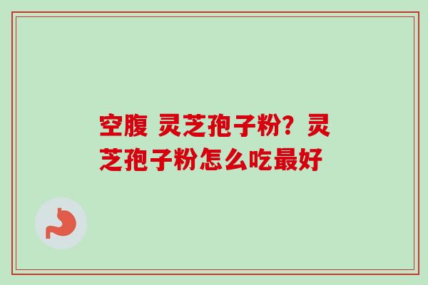 空腹 灵芝孢子粉？灵芝孢子粉怎么吃最好