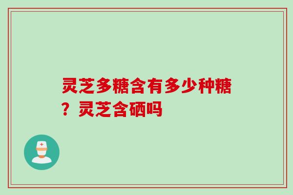 灵芝多糖含有多少种糖？灵芝含硒吗