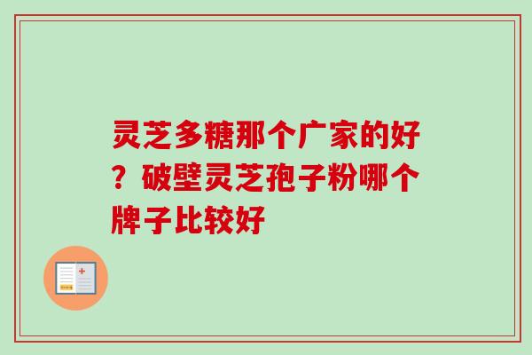 灵芝多糖那个广家的好？破壁灵芝孢子粉哪个牌子比较好