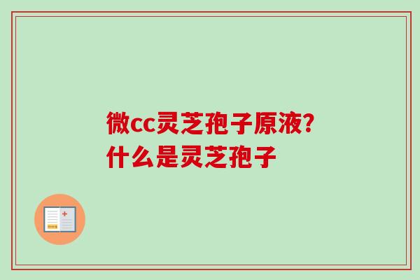 微cc灵芝孢子原液？什么是灵芝孢子
