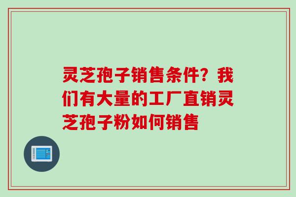 灵芝孢子销售条件?我们有大量的工厂直销灵芝孢子粉如何销售 灵芝孢子销售条件?我们有大量的工厂直销灵芝孢子粉如何销售