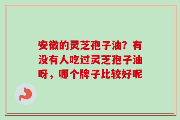 安徽的灵芝孢子油？有没有人吃过灵芝孢子油呀，哪个牌子比较好呢